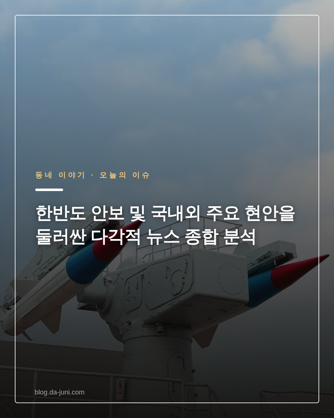 한반도 안보 및 국내외 주요 현안을 둘러싼 다각적 뉴스 종합 분석