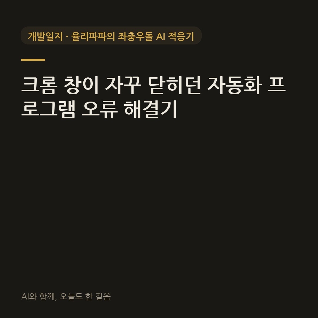 크롬 창이 자꾸 닫히던 자동화 프로그램 오류 해결기